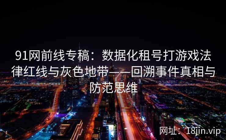 91网前线专稿：数据化租号打游戏法律红线与灰色地带——回溯事件真相与防范思维