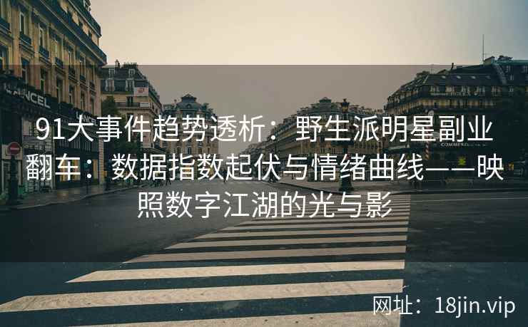 91大事件趋势透析：野生派明星副业翻车：数据指数起伏与情绪曲线——映照数字江湖的光与影