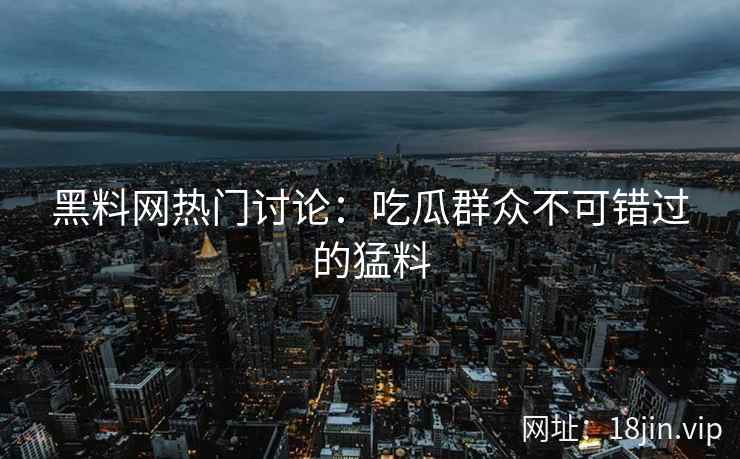 黑料网热门讨论：吃瓜群众不可错过的猛料