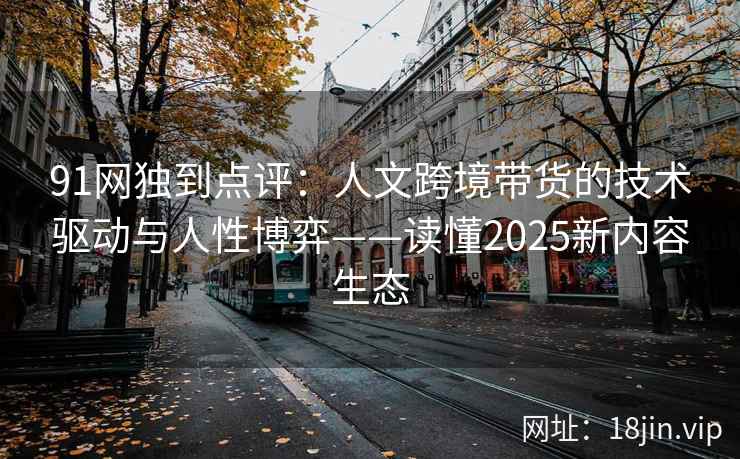 91网独到点评:人文跨境带货的技术驱动与人性博弈——读懂2025新内容生态 91网独到点评:人文跨境带货的技术驱动与人性博弈——读懂2025新内容生态