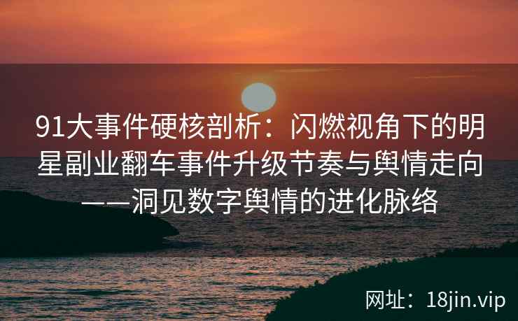 91大事件硬核剖析：闪燃视角下的明星副业翻车事件升级节奏与舆情走向——洞见数字舆情的进化脉络