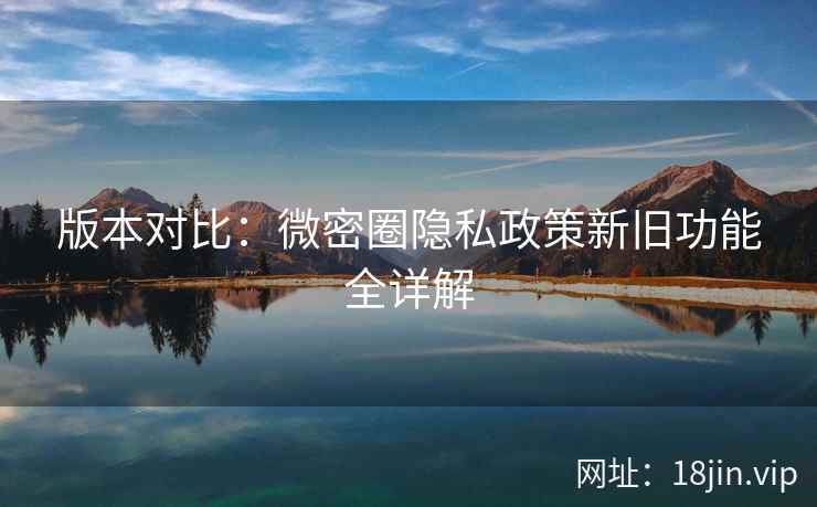 版本对比:微密圈隐私政策新旧功能全详解 版本对比:微密圈隐私政策新旧功能全详解
