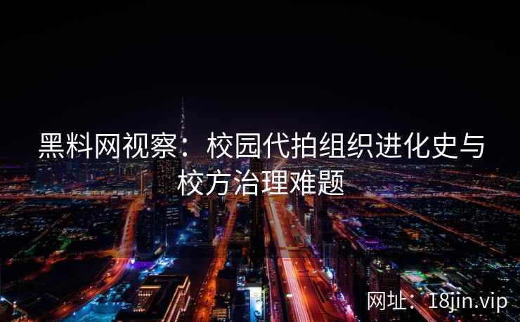 黑料网视察：校园代拍组织进化史与校方治理难题