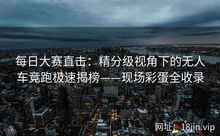 每日大赛直击：精分级视角下的无人车竞跑极速揭榜——现场彩蛋全收录