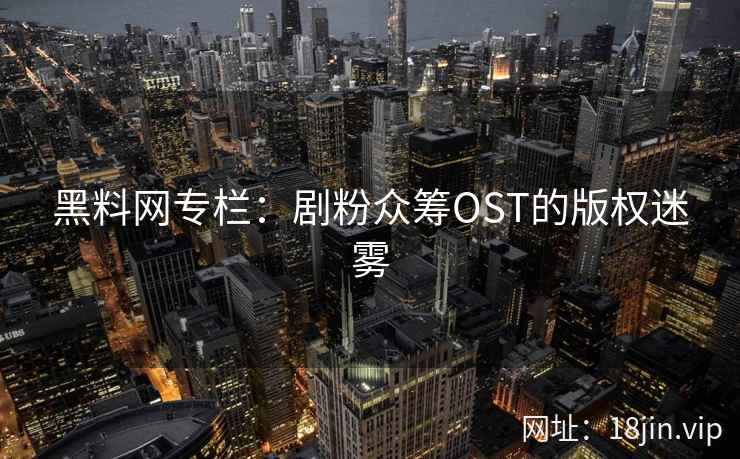 黑料网专栏：剧粉众筹OST的版权迷雾