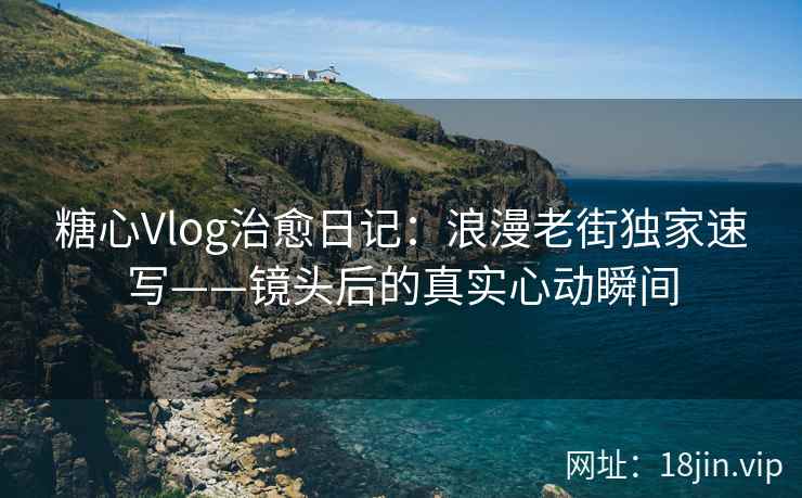 糖心Vlog治愈日记：浪漫老街独家速写——镜头后的真实心动瞬间
