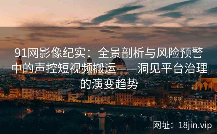 91网影像纪实:全景剖析与风险预警中的声控短视频搬运——洞见平台治理的演变趋势 91网影像纪实:全景剖析与风险预警中的声控短视频搬运——洞见平台治理的演变趋势