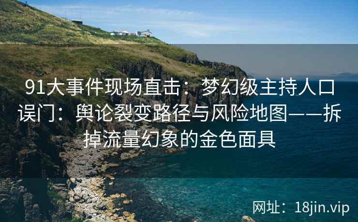 91大事件现场直击：梦幻级主持人口误门：舆论裂变路径与风险地图——拆掉流量幻象的金色面具