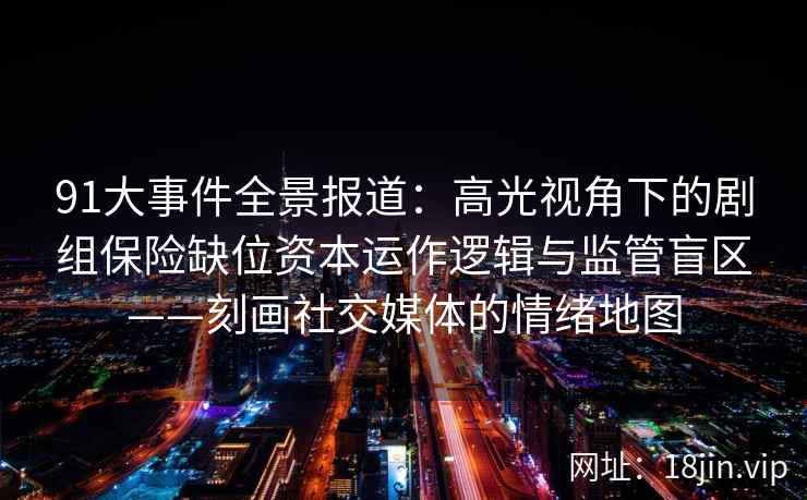 91大事件全景报道：高光视角下的剧组保险缺位资本运作逻辑与监管盲区——刻画社交媒体的情绪地图