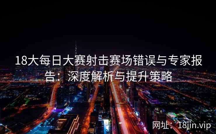 18大每日大赛射击赛场错误与专家报告：深度解析与提升策略