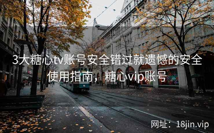 3大糖心tv账号安全错过就遗憾的安全使用指南，糖心vip账号