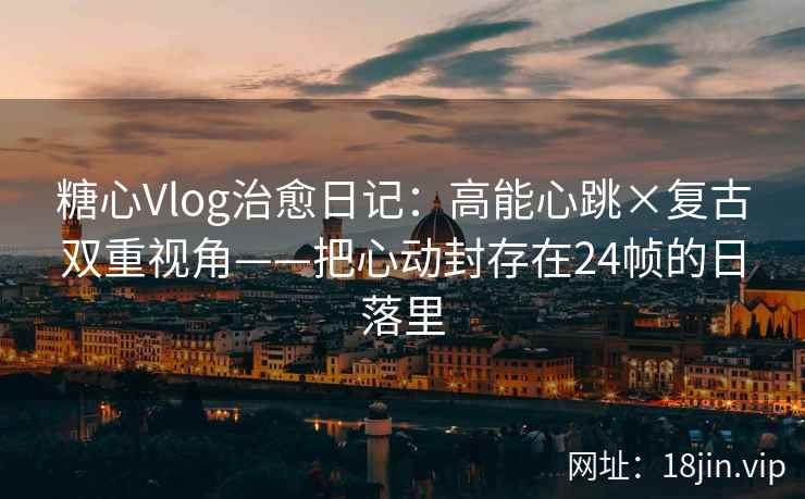 糖心Vlog治愈日记：高能心跳×复古双重视角——把心动封存在24帧的日落里