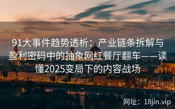 91大事件趋势透析：产业链条拆解与盈利密码中的抽象网红餐厅翻车——读懂2025变局下的内容战场
