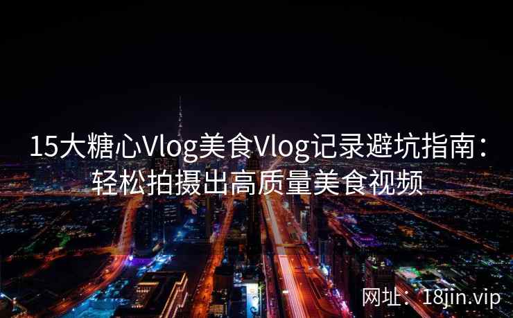 15大糖心Vlog美食Vlog记录避坑指南:轻松拍摄出高质量美食视频 15大糖心Vlog美食Vlog记录避坑指南:轻松拍摄出高质量美食视频