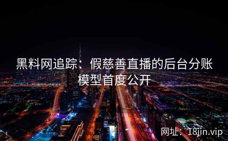 黑料网追踪:假慈善直播的后台分账模型首度公开 黑料网追踪:假慈善直播的后台分账模型首度公开