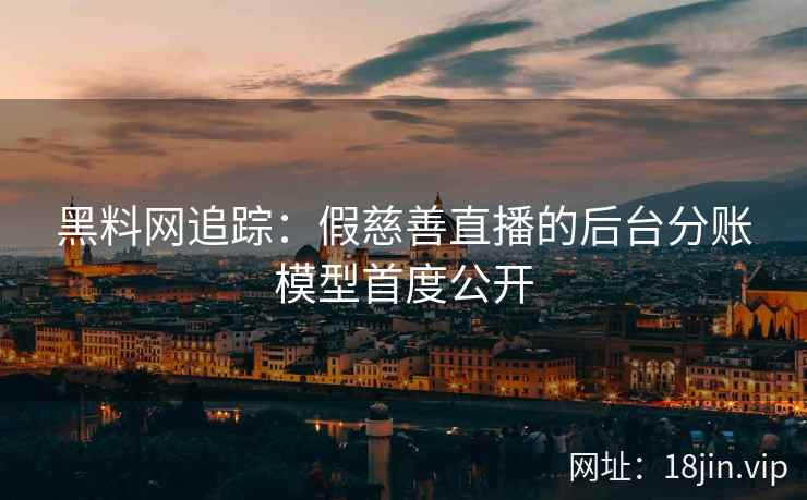 黑料网追踪:假慈善直播的后台分账模型首度公开 黑料网追踪:假慈善直播的后台分账模型首度公开