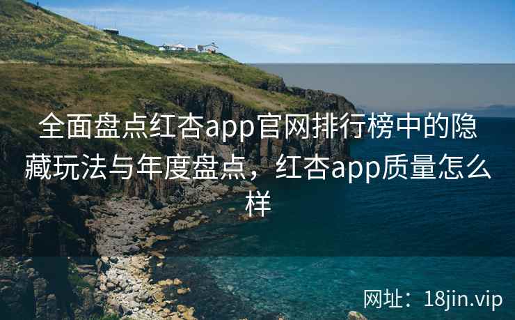 全面盘点红杏app官网排行榜中的隐藏玩法与年度盘点，红杏app质量怎么样