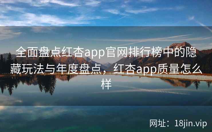 全面盘点红杏app官网排行榜中的隐藏玩法与年度盘点，红杏app质量怎么样