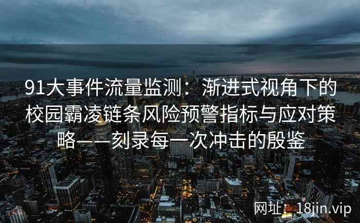 91大事件流量监测：渐进式视角下的校园霸凌链条风险预警指标与应对策略——刻录每一次冲击的殷鉴