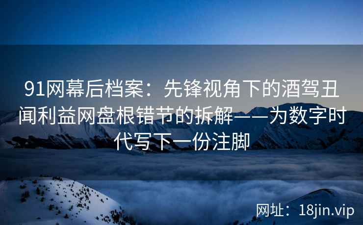 91网幕后档案：先锋视角下的酒驾丑闻利益网盘根错节的拆解——为数字时代写下一份注脚