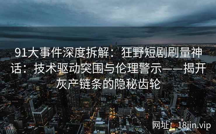 91大事件深度拆解：狂野短剧刷量神话：技术驱动突围与伦理警示——揭开灰产链条的隐秘齿轮