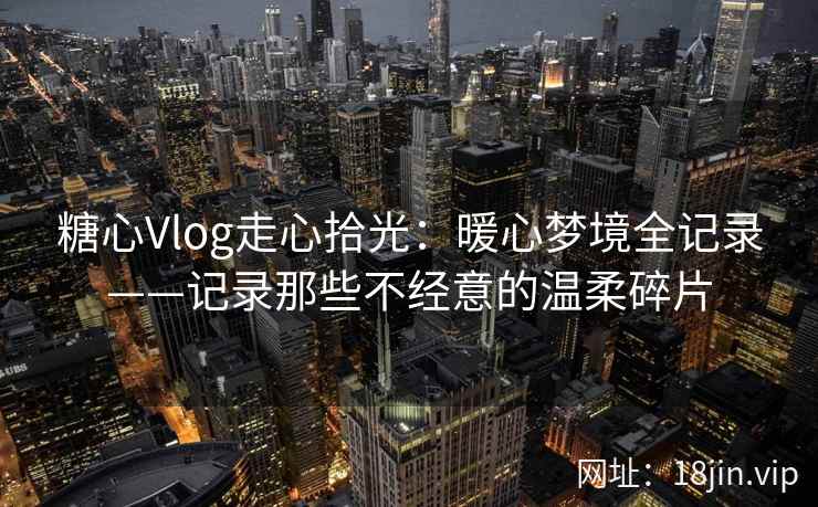 糖心Vlog走心拾光：暖心梦境全记录——记录那些不经意的温柔碎片