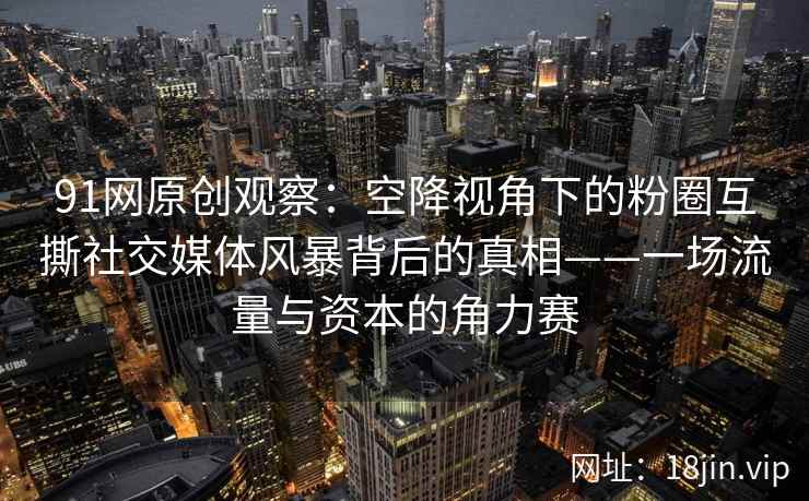 91网原创观察：空降视角下的粉圈互撕社交媒体风暴背后的真相——一场流量与资本的角力赛