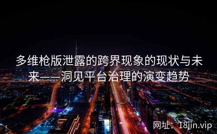 多维枪版泄露的跨界现象的现状与未来——洞见平台治理的演变趋势
