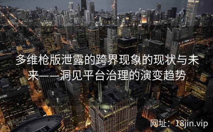 多维枪版泄露的跨界现象的现状与未来——洞见平台治理的演变趋势