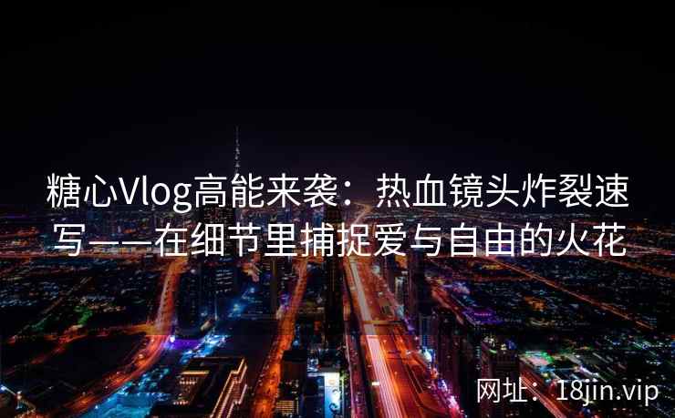 糖心Vlog高能来袭：热血镜头炸裂速写——在细节里捕捉爱与自由的火花