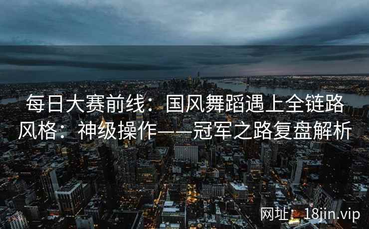 每日大赛前线：国风舞蹈遇上全链路风格：神级操作——冠军之路复盘解析