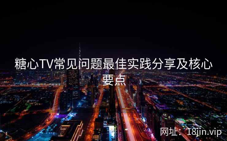 糖心TV常见问题最佳实践分享及核心要点
