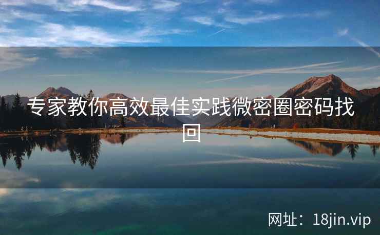 专家教你高效最佳实践微密圈密码找回 专家教你高效最佳实践微密圈密码找回