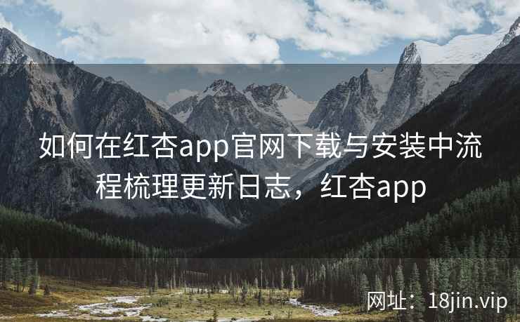 如何在红杏app官网下载与安装中流程梳理更新日志,红杏app 如何在红杏app官网下载与安装中流程梳理更新日志,红杏app