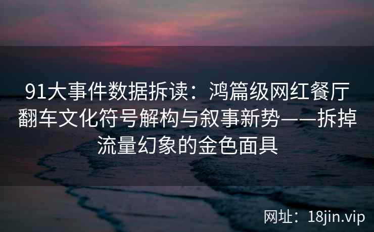 91大事件数据拆读：鸿篇级网红餐厅翻车文化符号解构与叙事新势——拆掉流量幻象的金色面具