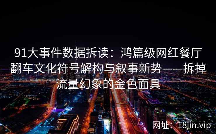 91大事件数据拆读：鸿篇级网红餐厅翻车文化符号解构与叙事新势——拆掉流量幻象的金色面具