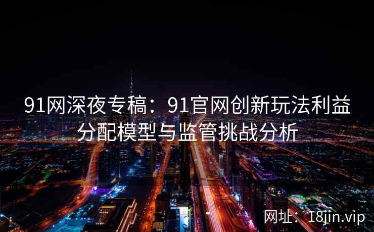 91网深夜专稿:91官网创新玩法利益分配模型与监管挑战分析 91网深夜专稿:91官网创新玩法利益分配模型与监管挑战分析