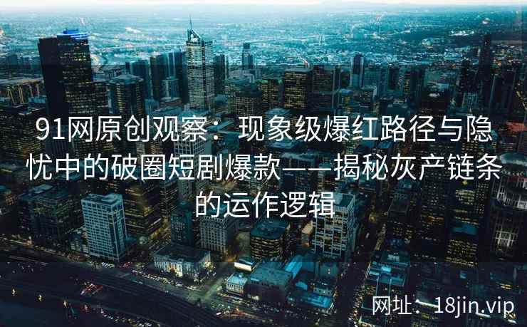 91网原创观察:现象级爆红路径与隐忧中的破圈短剧爆款——揭秘灰产链条的运作逻辑 91网原创观察:现象级爆红路径与隐忧中的破圈短剧爆款——揭秘灰产链条的运作逻辑