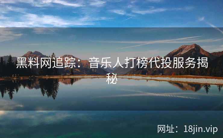 黑料网追踪：音乐人打榜代投服务揭秘