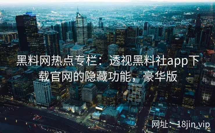 黑料网热点专栏：透视黑料社app下载官网的隐藏功能，豪华版