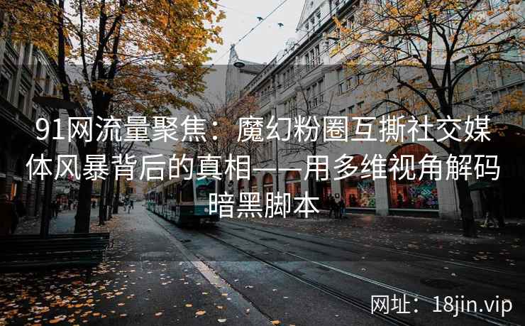 91网流量聚焦：魔幻粉圈互撕社交媒体风暴背后的真相——用多维视角解码暗黑脚本