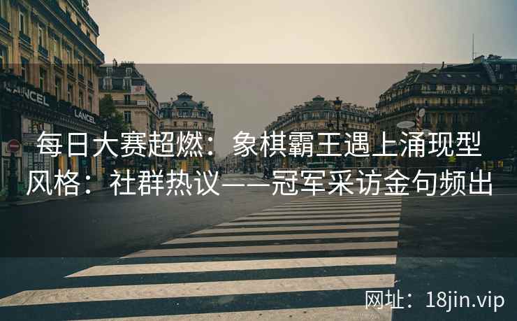 每日大赛超燃:象棋霸王遇上涌现型风格:社群热议——冠军采访金句频出 每日大赛超燃:象棋霸王遇上涌现型风格:社群热议——冠军采访金句频出