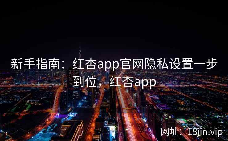 新手指南:红杏app官网隐私设置一步到位,红杏app 新手指南:红杏app官网隐私设置一步到位,红杏app
