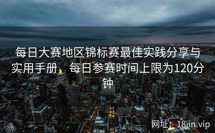 每日大赛地区锦标赛最佳实践分享与实用手册，每日参赛时间上限为120分钟