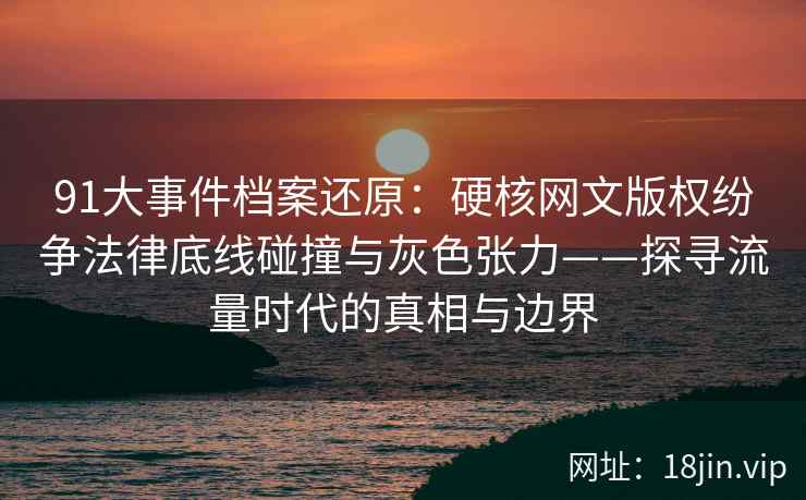 91大事件档案还原：硬核网文版权纷争法律底线碰撞与灰色张力——探寻流量时代的真相与边界