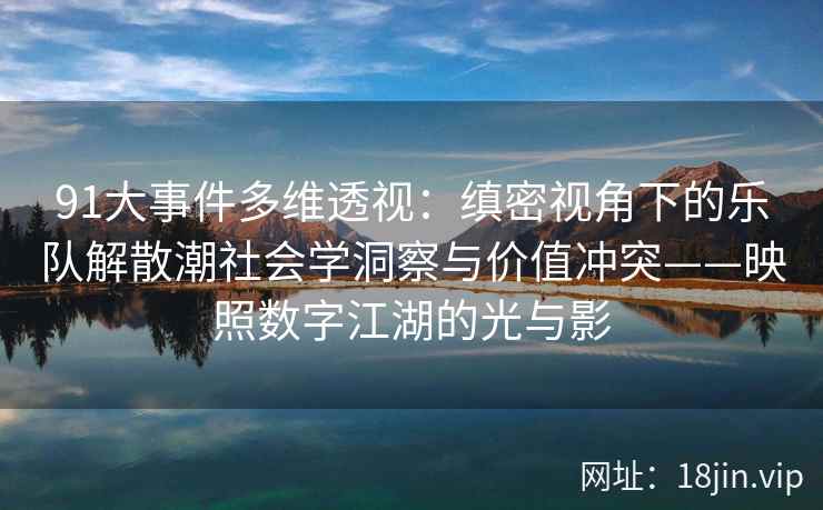 91大事件多维透视:缜密视角下的乐队解散潮社会学洞察与价值冲突——映照数字江湖的光与影 91大事件多维透视:缜密视角下的乐队解散潮社会学洞察与价值冲突——映照数字江湖的光与影