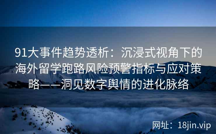 91大事件趋势透析：沉浸式视角下的海外留学跑路风险预警指标与应对策略——洞见数字舆情的进化脉络