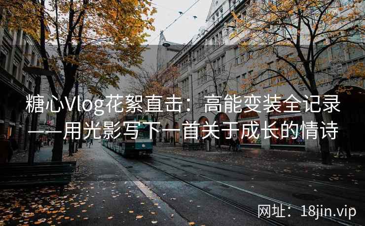 糖心Vlog花絮直击:高能变装全记录——用光影写下一首关于成长的情诗 糖心Vlog花絮直击:高能变装全记录——用光影写下一首关于成长的情诗
