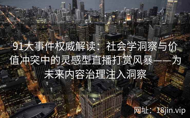 91大事件权威解读：社会学洞察与价值冲突中的灵感型直播打赏风暴——为未来内容治理注入洞察