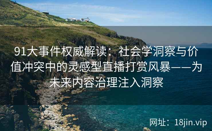 91大事件权威解读：社会学洞察与价值冲突中的灵感型直播打赏风暴——为未来内容治理注入洞察
